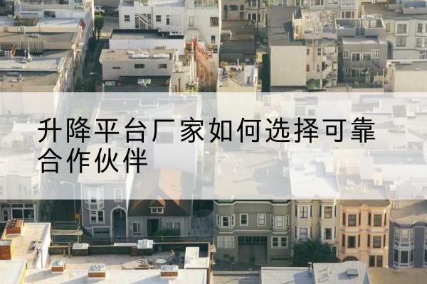 绵竹升降平台厂家-如何选择可靠合作伙伴