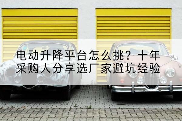 绵竹电动升降平台厂家-电动升降平台怎么挑?十年采购人分享选厂家避坑经验