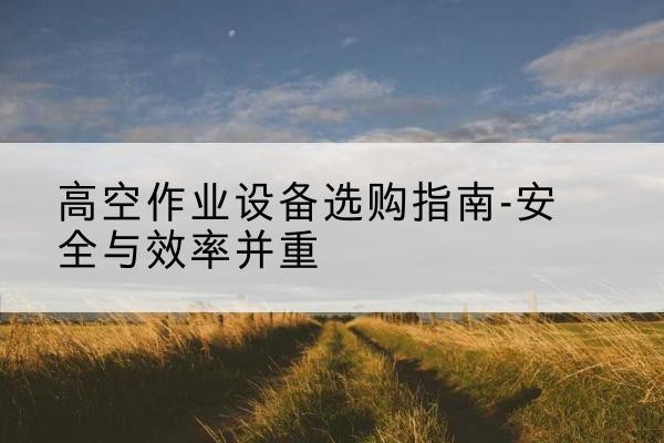 绵竹登高车怎么选-高空作业设备选购指南-安全与效率并重