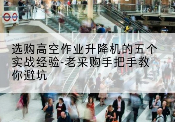 绵竹高空作业升降机厂家-选购高空作业升降机的五个实战经验-老采购手把手教你避坑