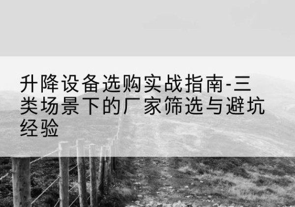 绵竹移动式升降机厂家推荐-升降设备选购实战指南-三类场景下的厂家筛选与避坑经验