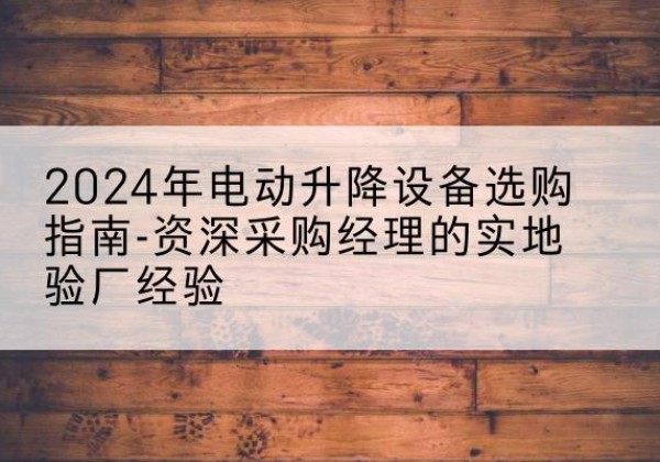 绵竹电动剪叉升降平台厂家-2024年电动升降设备选购指南-资深采购经理的实地验厂经验