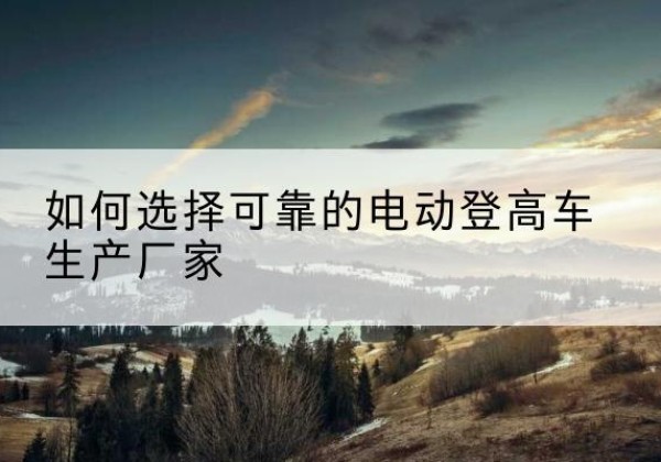 绵竹电动登高车厂家-如何选择可靠的电动登高车生产厂家
