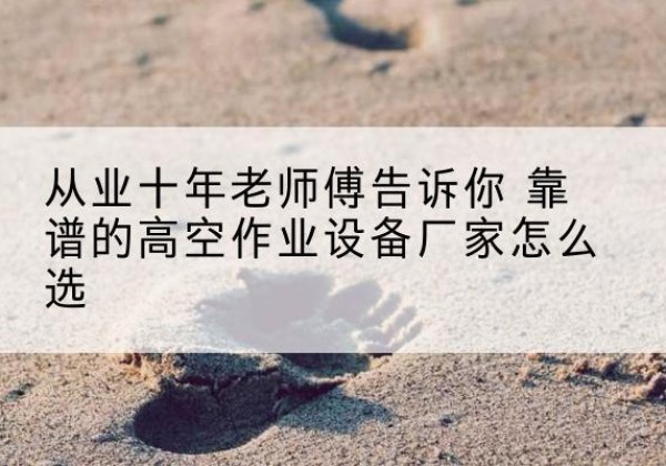 绵竹高空作业升降机厂家推荐-从业十年老师傅告诉你 靠谱的高空作业设备厂家怎么选