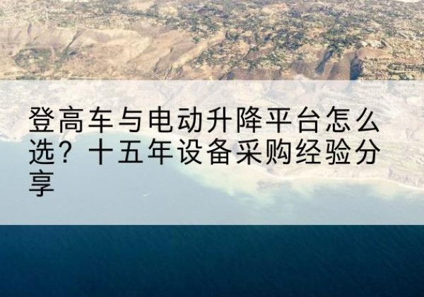 绵竹登高车厂家厂家-登高车与电动升降平台怎么选？十五年设备采购经验分享