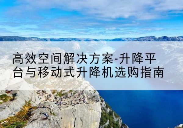 绵竹升降平台厂家-*空间解决方案-升降平台与移动式升降机选购指南