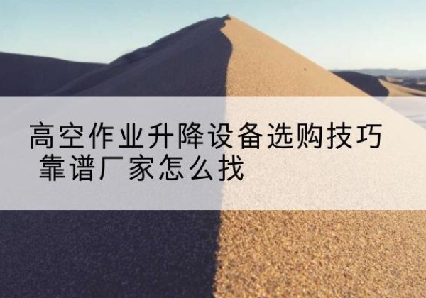 绵竹电动升降平台厂家推荐-高空作业升降设备选购技巧 靠谱厂家怎么找