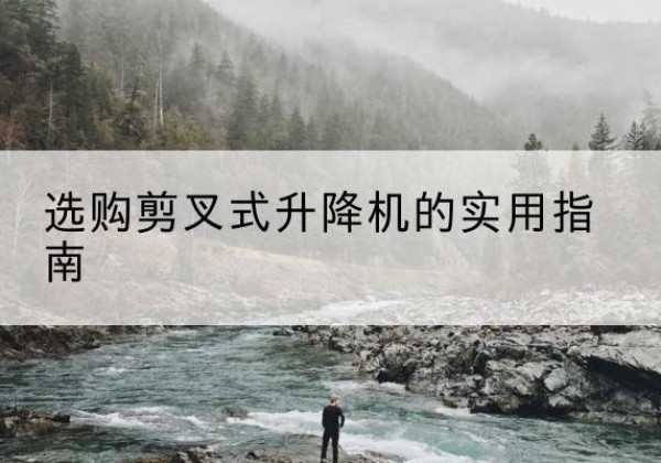 绵竹剪叉式升降机怎么选-选购剪叉式升降机的实用指南