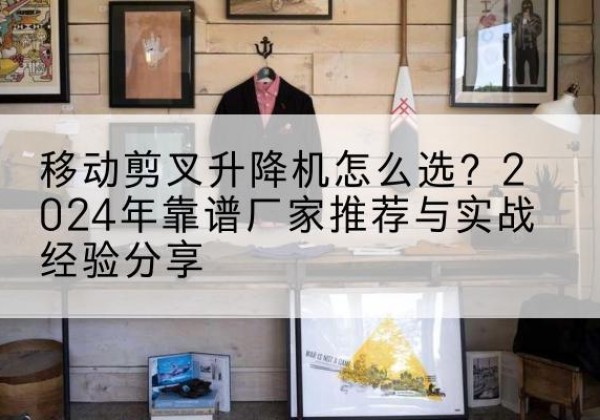 绵竹升降平台厂家推荐-移动剪叉升降机怎么选？2024年靠谱厂家推荐与实战经验分享