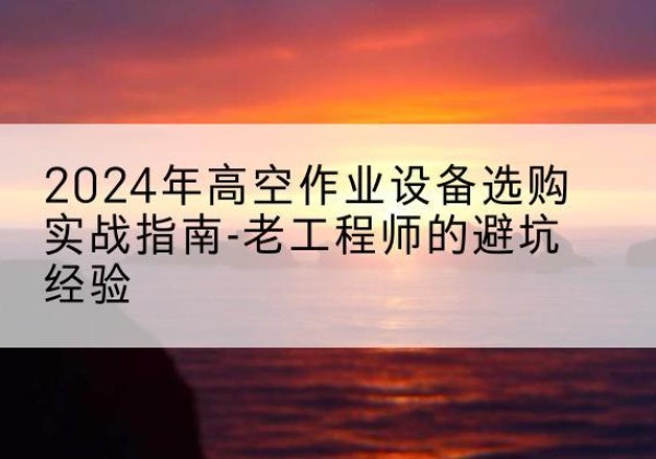 绵竹高空作业升降机厂家推荐-2024年高空作业设备选购实战指南-老工程师的避坑经验
