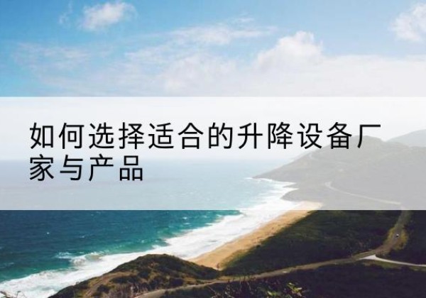 绵竹电动升降平台厂家-如何选择适合的升降设备厂家与产品