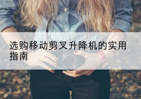 绵竹移动剪叉升降机怎么选-选购移动剪叉升降机的实用指南