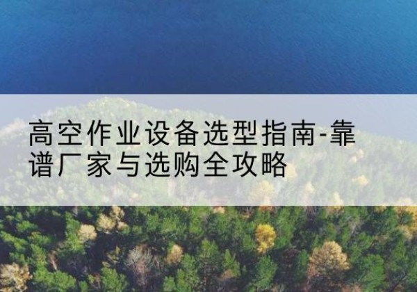 绵竹升降车厂家-高空作业设备选型指南-靠谱厂家与选购全攻略