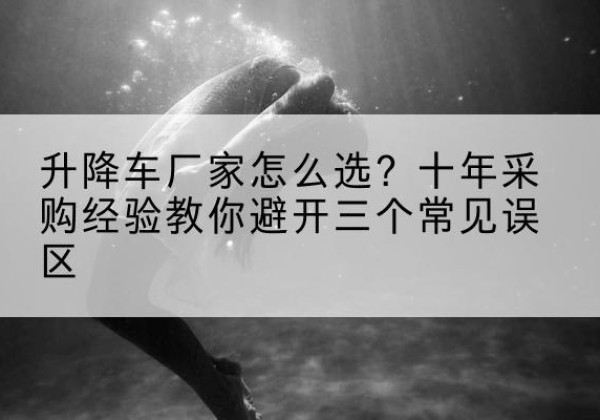 绵竹升降车厂家-怎么选？十年采购经验教你避开三个常见误区