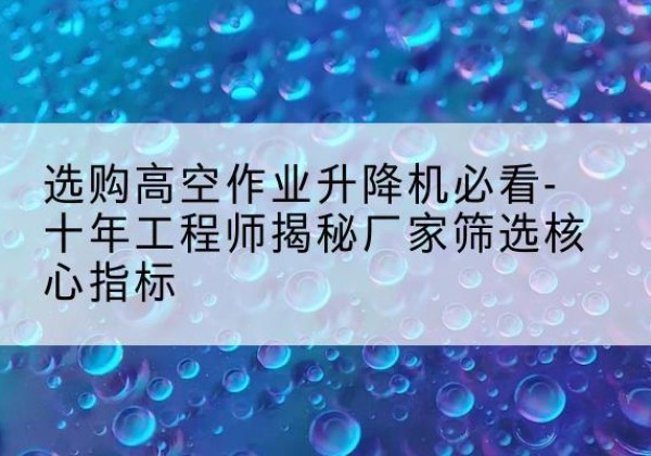 绵竹高空作业升降机厂家推荐-选购高空作业升降机必看-十年工程师揭秘厂家筛选核心指标