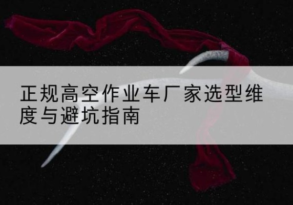 绵竹高空作业车厂家-正规选型维度与避坑指南