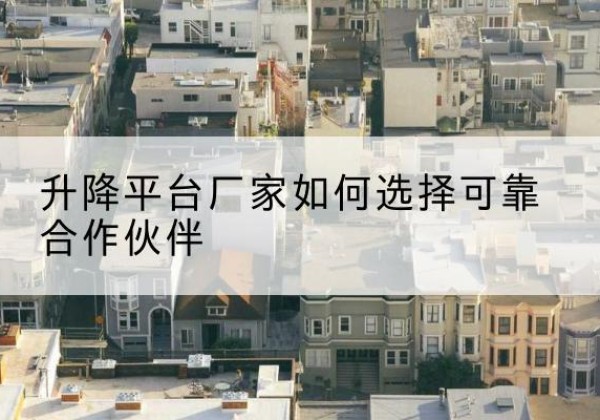 绵竹升降平台厂家-如何选择可靠合作伙伴