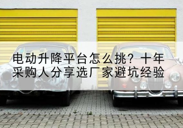 绵竹电动升降平台厂家-电动升降平台怎么挑？十年采购人分享选厂家避坑经验